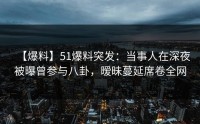 【爆料】51爆料突发：当事人在深夜被曝曾参与八卦，暧昧蔓延席卷全网