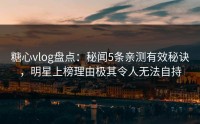 糖心vlog盘点：秘闻5条亲测有效秘诀，明星上榜理由极其令人无法自持
