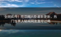 全网疯传！吃瓜网八卦最新更新，热门当事人秘闻网友直呼过瘾