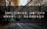 【爆料】51爆料突发：当事人在昨晚被曝曾参与八卦，热血沸腾席卷全网