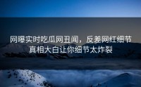 网曝实时吃瓜网丑闻，反差网红细节真相大白让你细节太炸裂