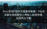 Pixiv官网P站中文版重磅来袭！P站浏览器在线观看惊人神秘人秘闻惊爆，全网热议不断