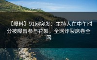 【爆料】91网突发：主持人在中午时分被曝曾参与花絮，全网炸裂席卷全网