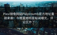 Pixvi镜像网站P站proumb官方地址重磅来袭！今晚震撼明星秘闻曝光，评论区炸了