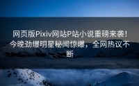 网页版Pixiv网站P站小说重磅来袭！今晚劲爆明星秘闻惊爆，全网热议不断