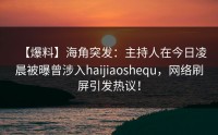 【爆料】海角突发：主持人在今日凌晨被曝曾涉入haijiaoshequ，网络刷屏引发热议！