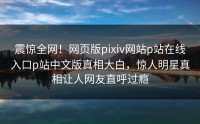 震惊全网！网页版pixiv网站p站在线入口p站中文版真相大白，惊人明星真相让人网友直呼过瘾