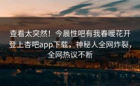 查看太突然！今晨性吧有我春暖花开登上杏吧app下载，神秘人全网炸裂，全网热议不断