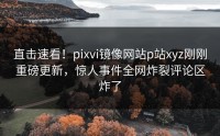 直击速看！pixvi镜像网站p站xyz刚刚重磅更新，惊人事件全网炸裂评论区炸了
