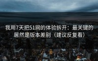 我用7天把51网的体验拆开：最关键的居然是版本差别（建议反复看）
