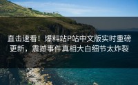 直击速看！爆料站P站中文版实时重磅更新，震撼事件真相大白细节太炸裂
