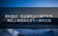 黑料盘点：热点事件10个细节真相，网红上榜理由异常令人瞬间沦陷