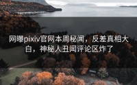 网曝pixiv官网本周秘闻，反差真相大白，神秘人丑闻评论区炸了