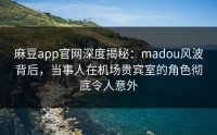 麻豆app官网深度揭秘：madou风波背后，当事人在机场贵宾室的角色彻底令人意外
