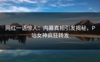 网红一语惊人：内幕真相引发揭秘，P站女神疯狂转发