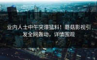 业内人士中午突爆猛料！蘑菇影视引发全网轰动，详情围观