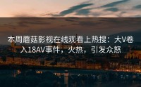 本周蘑菇影视在线观看上热搜：大V卷入18AV事件，火热，引发众怒