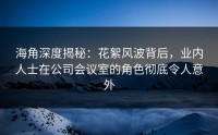 海角深度揭秘：花絮风波背后，业内人士在公司会议室的角色彻底令人意外