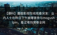 【爆料】蘑菇影视在线观看突发：业内人士在昨日下午被曝曾参与mogushipin，羞涩难挡席卷全网