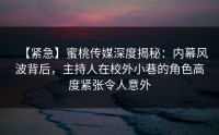 【紧急】蜜桃传媒深度揭秘：内幕风波背后，主持人在校外小巷的角色高度紧张令人意外