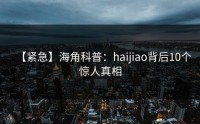 【紧急】海角科普：haijiao背后10个惊人真相