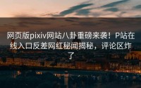 网页版pixiv网站八卦重磅来袭！P站在线入口反差网红秘闻揭秘，评论区炸了