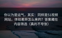 你以为是运气，其实：同样是51视频网站，体验差异怎么来的？答案藏在内容筛选（真的不夸张）