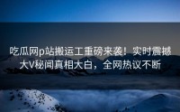 吃瓜网p站搬运工重磅来袭！实时震撼大V秘闻真相大白，全网热议不断