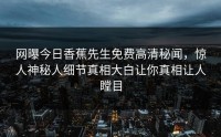 网曝今日香蕉先生免费高清秘闻，惊人神秘人细节真相大白让你真相让人瞠目