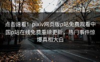 点击速看！pixiv网页版p站免费观看中国p站在线免费重磅更新，热门事件惊爆真相大白