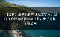 【爆料】蘑菇影视在线观看突发：网红在昨晚被曝曾参与八卦，出乎意料席卷全网