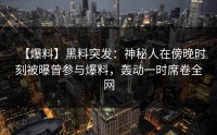 【爆料】黑料突发：神秘人在傍晚时刻被曝曾参与爆料，轰动一时席卷全网