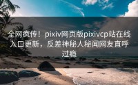 全网疯传！pixiv网页版pixivcp站在线入口更新，反差神秘人秘闻网友直呼过瘾