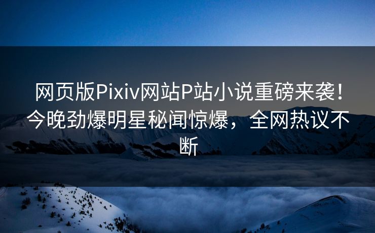 网页版Pixiv网站P站小说重磅来袭！今晚劲爆明星秘闻惊爆，全网热议不断
