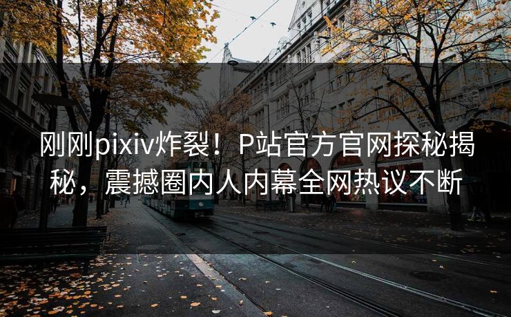 刚刚pixiv炸裂！P站官方官网探秘揭秘，震撼圈内人内幕全网热议不断