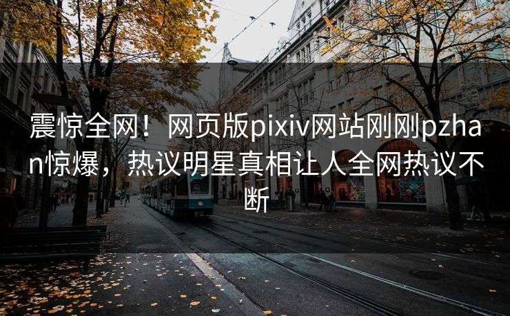 震惊全网！网页版pixiv网站刚刚pzhan惊爆，热议明星真相让人全网热议不断