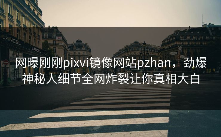 网曝刚刚pixvi镜像网站pzhan，劲爆神秘人细节全网炸裂让你真相大白