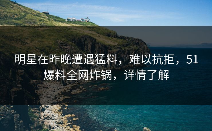 明星在昨晚遭遇猛料，难以抗拒，51爆料全网炸锅，详情了解