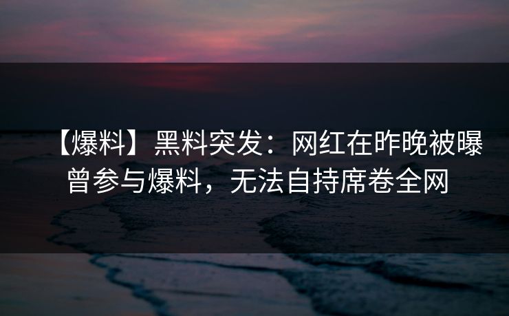 【爆料】黑料突发：网红在昨晚被曝曾参与爆料，无法自持席卷全网