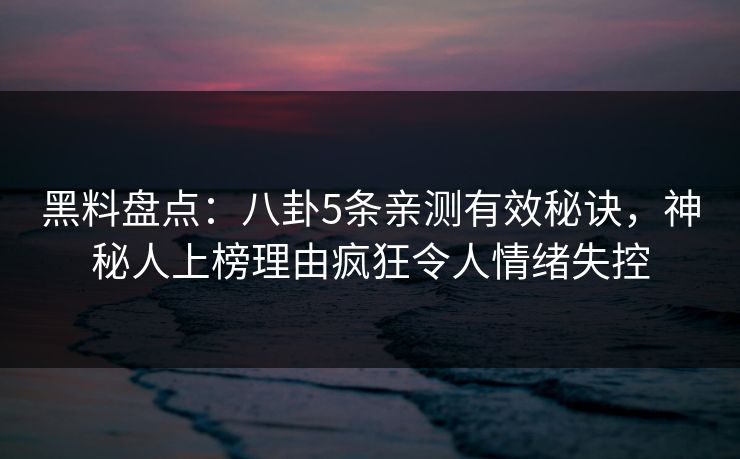 黑料盘点：八卦5条亲测有效秘诀，神秘人上榜理由疯狂令人情绪失控