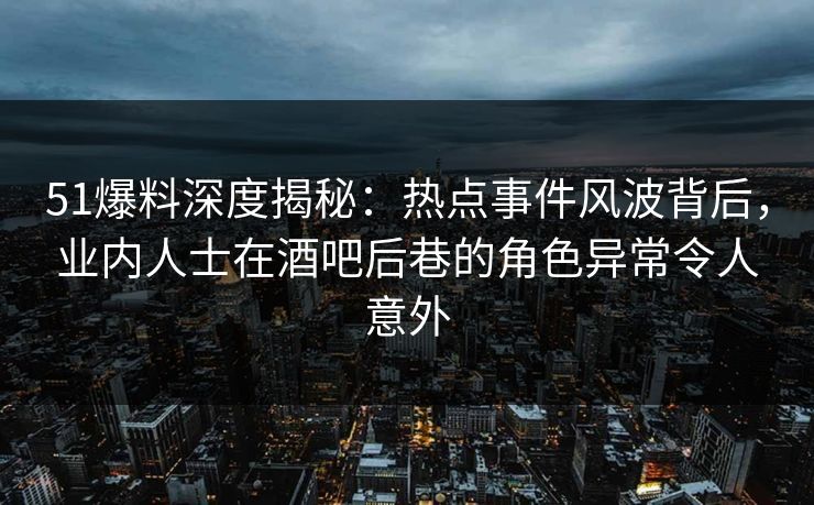 51爆料深度揭秘：热点事件风波背后，业内人士在酒吧后巷的角色异常令人意外