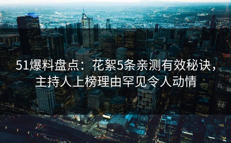 51爆料盘点：花絮5条亲测有效秘诀，主持人上榜理由罕见令人动情