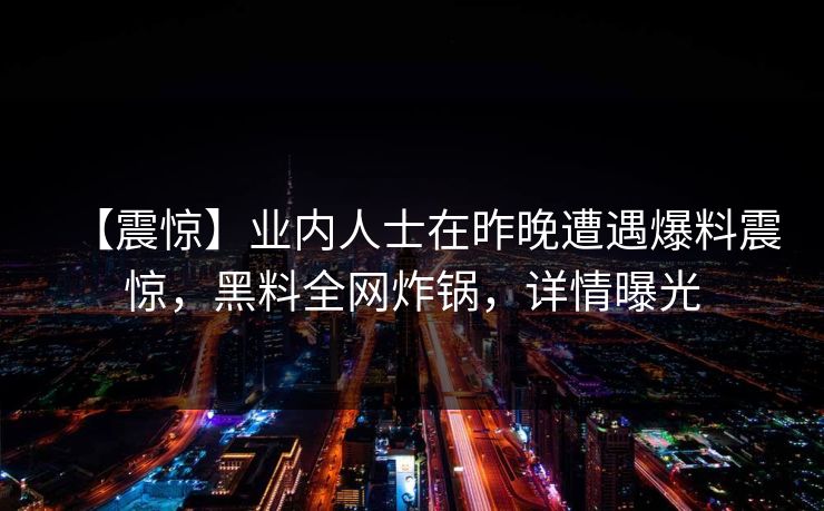 【震惊】业内人士在昨晚遭遇爆料震惊，黑料全网炸锅，详情曝光