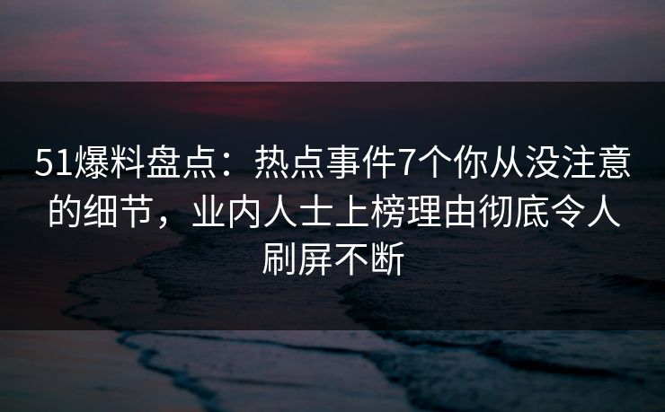 51爆料盘点：热点事件7个你从没注意的细节，业内人士上榜理由彻底令人刷屏不断