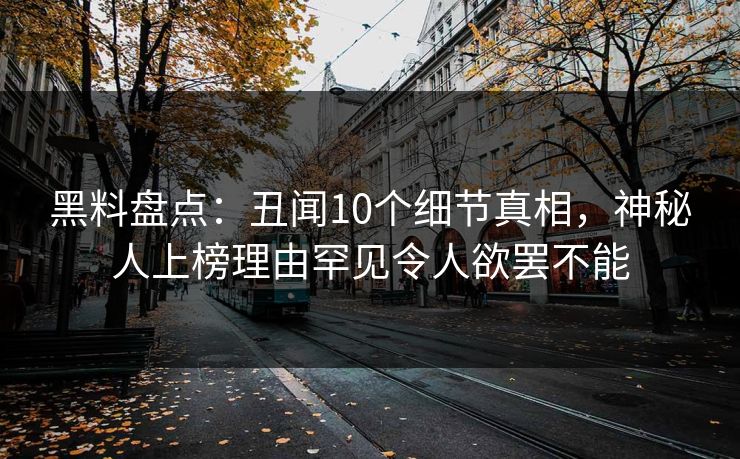 黑料盘点：丑闻10个细节真相，神秘人上榜理由罕见令人欲罢不能