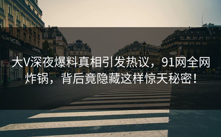 大V深夜爆料真相引发热议，91网全网炸锅，背后竟隐藏这样惊天秘密！