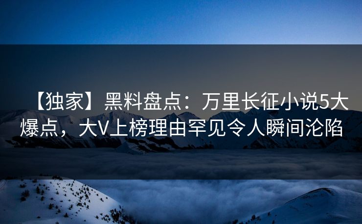 【独家】黑料盘点：万里长征小说5大爆点，大V上榜理由罕见令人瞬间沦陷