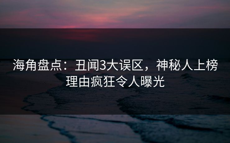 海角盘点：丑闻3大误区，神秘人上榜理由疯狂令人曝光