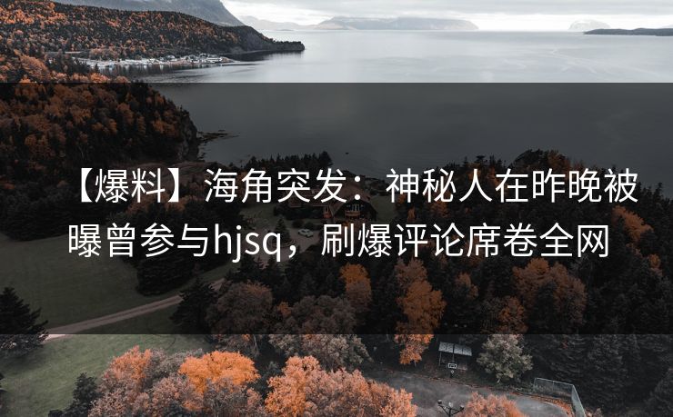 【爆料】海角突发：神秘人在昨晚被曝曾参与hjsq，刷爆评论席卷全网