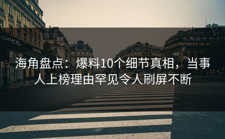 海角盘点：爆料10个细节真相，当事人上榜理由罕见令人刷屏不断
